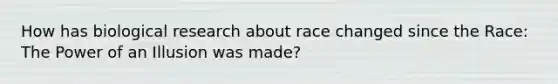 How has biological research about race changed since the Race: The Power of an Illusion was made?