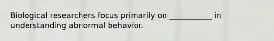 Biological researchers focus primarily on ___________ in understanding abnormal behavior.