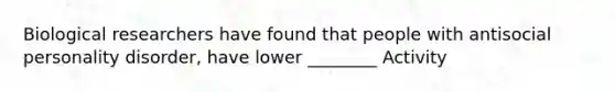 Biological researchers have found that people with antisocial personality disorder, have lower ________ Activity