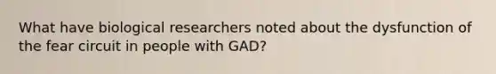 What have biological researchers noted about the dysfunction of the fear circuit in people with GAD?