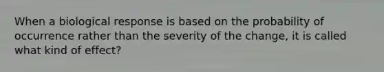 When a biological response is based on the probability of occurrence rather than the severity of the change, it is called what kind of effect?