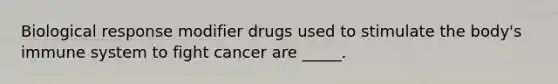 Biological response modifier drugs used to stimulate the body's immune system to fight cancer are _____.