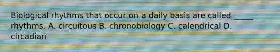 Biological rhythms that occur on a daily basis are called _____ rhythms. A. circuitous B. chronobiology C. calendrical D. circadian