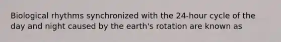 Biological rhythms synchronized with the 24-hour cycle of the day and night caused by the earth's rotation are known as