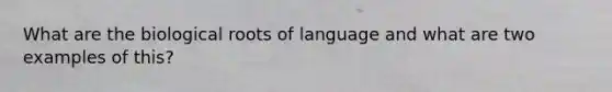 What are the biological roots of language and what are two examples of this?