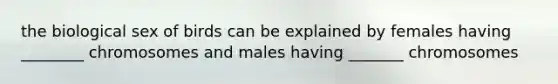 the biological sex of birds can be explained by females having ________ chromosomes and males having _______ chromosomes