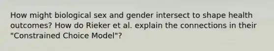 How might biological sex and gender intersect to shape health outcomes? How do Rieker et al. explain the connections in their "Constrained Choice Model"?