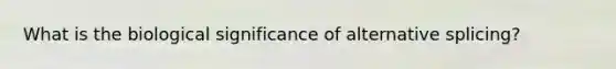 What is the biological significance of alternative splicing?