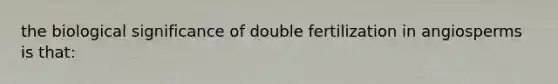 the biological significance of double fertilization in angiosperms is that: