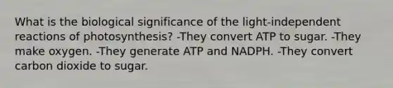 What is the biological significance of the light-independent reactions of photosynthesis? -They convert ATP to sugar. -They make oxygen. -They generate ATP and NADPH. -They convert carbon dioxide to sugar.