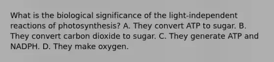 What is the biological significance of the light-independent reactions of photosynthesis? A. They convert ATP to sugar. B. They convert carbon dioxide to sugar. C. They generate ATP and NADPH. D. They make oxygen.