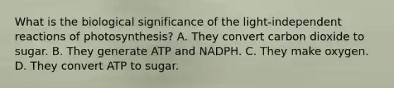 What is the biological significance of the light-independent reactions of photosynthesis? A. They convert carbon dioxide to sugar. B. They generate ATP and NADPH. C. They make oxygen. D. They convert ATP to sugar.