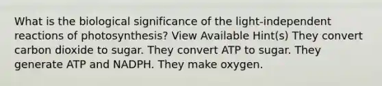 What is the biological significance of the light-independent reactions of photosynthesis? View Available Hint(s) They convert carbon dioxide to sugar. They convert ATP to sugar. They generate ATP and NADPH. They make oxygen.