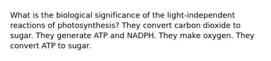 What is the biological significance of the light-independent reactions of photosynthesis? They convert carbon dioxide to sugar. They generate ATP and NADPH. They make oxygen. They convert ATP to sugar.