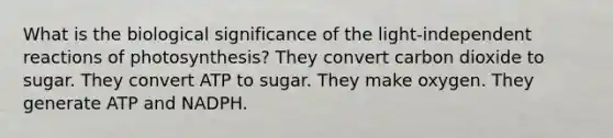 What is the biological significance of the light-independent reactions of photosynthesis? They convert carbon dioxide to sugar. They convert ATP to sugar. They make oxygen. They generate ATP and NADPH.