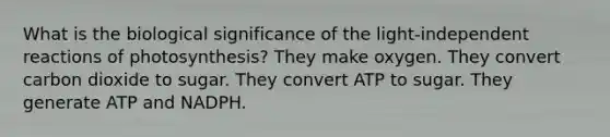 What is the biological significance of the light-independent reactions of photosynthesis? They make oxygen. They convert carbon dioxide to sugar. They convert ATP to sugar. They generate ATP and NADPH.