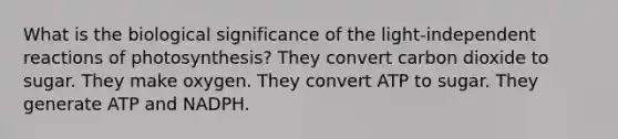 What is the biological significance of the light-independent reactions of photosynthesis? They convert carbon dioxide to sugar. They make oxygen. They convert ATP to sugar. They generate ATP and NADPH.