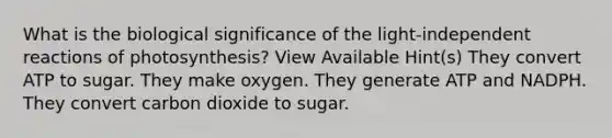 What is the biological significance of the light-independent reactions of photosynthesis? View Available Hint(s) They convert ATP to sugar. They make oxygen. They generate ATP and NADPH. They convert carbon dioxide to sugar.