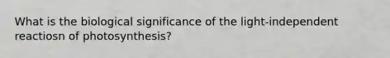 What is the biological significance of the light-independent reactiosn of photosynthesis?