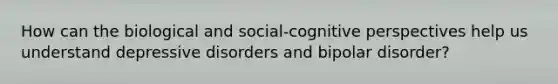 How can the biological and social-cognitive perspectives help us understand depressive disorders and bipolar disorder?