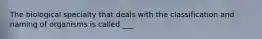 The biological specialty that deals with the classification and naming of organisms is called ___