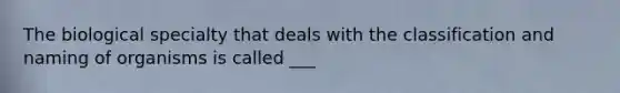 The biological specialty that deals with the classification and naming of organisms is called ___