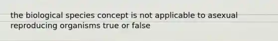 the biological species concept is not applicable to asexual reproducing organisms true or false