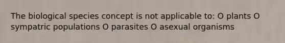 The biological species concept is not applicable to: O plants O sympatric populations O parasites O asexual organisms