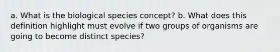 a. What is the biological species concept? b. What does this definition highlight must evolve if two groups of organisms are going to become distinct species?