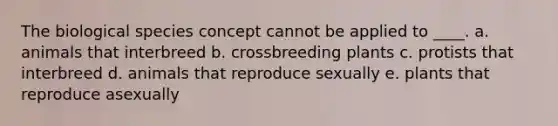 The biological species concept cannot be applied to ____. a. animals that interbreed b. crossbreeding plants c. protists that interbreed d. animals that reproduce sexually e. plants that reproduce asexually