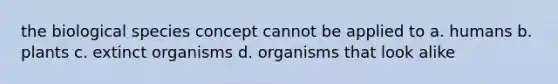 the biological species concept cannot be applied to a. humans b. plants c. extinct organisms d. organisms that look alike