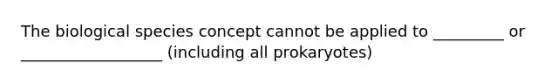 The biological species concept cannot be applied to _________ or __________________ (including all prokaryotes)​