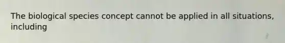 The biological species concept cannot be applied in all situations, including