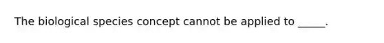 The biological species concept cannot be applied to _____.