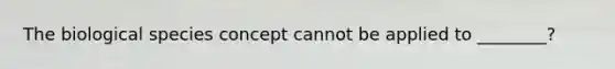 The biological species concept cannot be applied to ________?