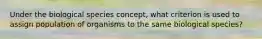 Under the biological species concept, what criterion is used to assign population of organisms to the same biological species?