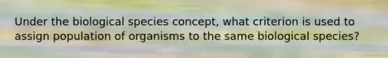 Under the biological species concept, what criterion is used to assign population of organisms to the same biological species?