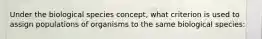 Under the biological species concept, what criterion is used to assign populations of organisms to the same biological species: