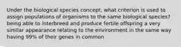 Under the biological species concept, what criterion is used to assign populations of organisms to the same biological species? being able to interbreed and produce fertile offspring a very similar appearance relating to the environment in the same way having 99% of their genes in common