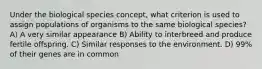 Under the biological species concept, what criterion is used to assign populations of organisms to the same biological species? A) A very similar appearance B) Ability to interbreed and produce fertile offspring. C) Similar responses to the environment. D) 99% of their genes are in common