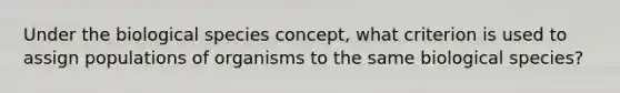 Under the biological species concept, what criterion is used to assign populations of organisms to the same biological species?