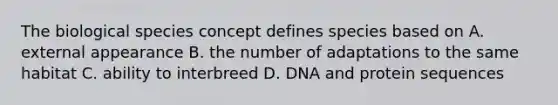 The biological species concept defines species based on A. external appearance B. the number of adaptations to the same habitat C. ability to interbreed D. DNA and protein sequences