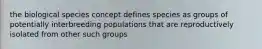 the biological species concept defines species as groups of potentially interbreeding populations that are reproductively isolated from other such groups