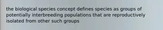 the <a href='https://www.questionai.com/knowledge/k5ve11HU7Y-biological-species-concept' class='anchor-knowledge'>biological species concept</a> defines species as groups of potentially interbreeding populations that are reproductively isolated from other such groups