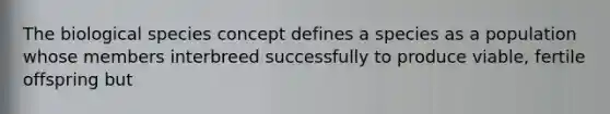 The biological species concept defines a species as a population whose members interbreed successfully to produce viable, fertile offspring but