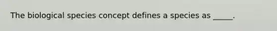 The biological species concept defines a species as _____.