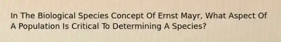 In The Biological Species Concept Of Ernst Mayr, What Aspect Of A Population Is Critical To Determining A Species?