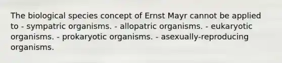 The biological species concept of Ernst Mayr cannot be applied to - sympatric organisms. - allopatric organisms. - eukaryotic organisms. - prokaryotic organisms. - asexually-reproducing organisms.