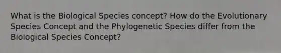 What is the Biological Species concept? How do the Evolutionary Species Concept and the Phylogenetic Species differ from the Biological Species Concept?