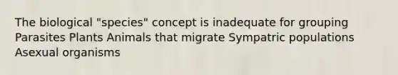 The biological "species" concept is inadequate for grouping Parasites Plants Animals that migrate Sympatric populations Asexual organisms